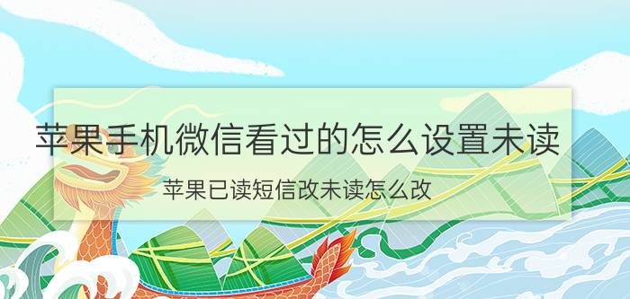 苹果手机微信看过的怎么设置未读 苹果已读短信改未读怎么改？